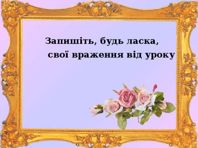 Запишіть, будь ласка,  свої враження від уроку