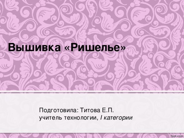 Вышивка «Ришелье» Подготовила: Титова Е.П. учитель технологии, I категории