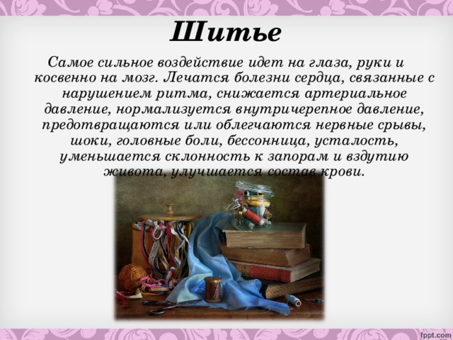 Шитье Самое сильное воздействие идет на глаза, руки и косвенно на мозг. Лечатся болезни сердца, связанные с нарушением ритма, снижается артериальное давление, нормализуется внутричерепное давление, предотвращаются или облегчаются нервные срывы, шоки, головные боли, бессонница, усталость, уменьшается склонность к запорам и вздутию живота, улучшается состав крови.