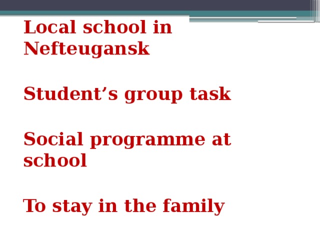 Local school in Nefteugansk  Student’s group task  Social programme at school  To stay in the family  To arrange a party
