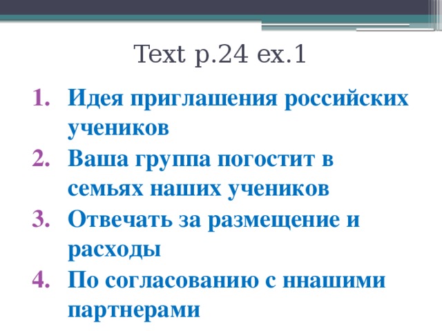 Text p.24 ex.1 Идея приглашения российских учеников Ваша группа погостит в семьях наших учеников Отвечать за размещение и расходы По согласованию с ннашими партнерами