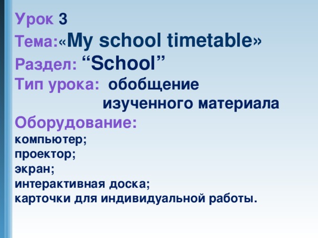 Урок 3 Тема: « My school timetable» Раздел: “School” Тип урока: обобщение  изученного материала Оборудование: компьютер; проектор; экран; интерактивная доска; карточки для индивидуальной работы.