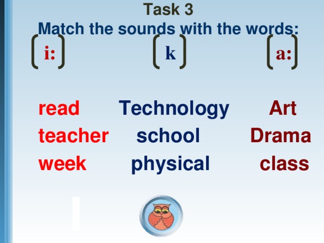 Task 3  Match the sounds with the words:   i: k a:  read  Technology  Art teacher  school  Drama week physical  class
