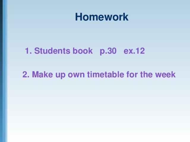 Homework  1. Students book p.30 ex.12  2. Make up own timetable for the week