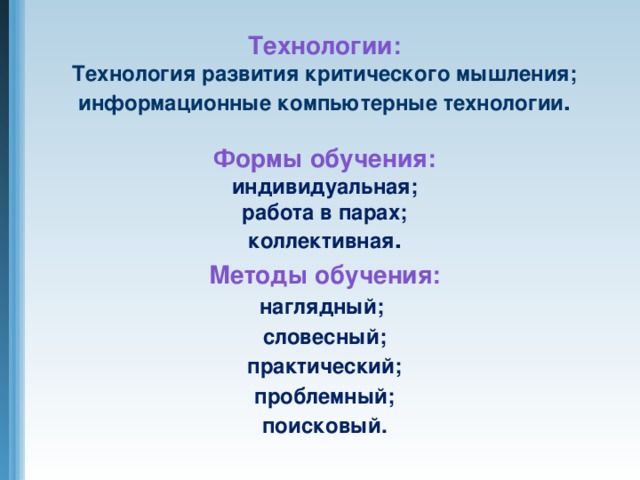 Технологии:  Технология развития критического мышления;  информационные компьютерные технологии . Формы обучения:  индивидуальная;  работа в парах;  коллективная . Методы обучения: наглядный; словесный; практический; проблемный; поисковый.