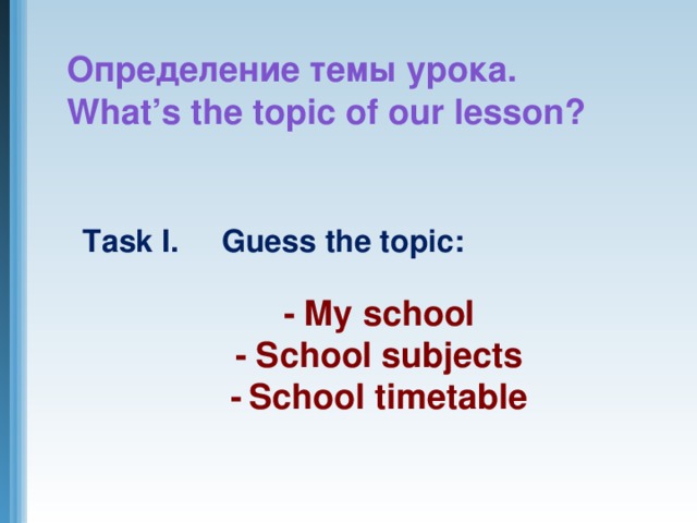 Определение темы урока.  What’s the topic of our lesson?  Task I. Guess the topic:  - My school - School subjects -  School timetable