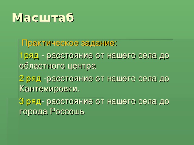 Масштаб  Практическое задание:  1ряд  - расстояние от нашего села до областного центра  2 ряд -расстояние от нашего села до Кантемировки.  3 ряд -  расстояние от нашего села до города Россошь