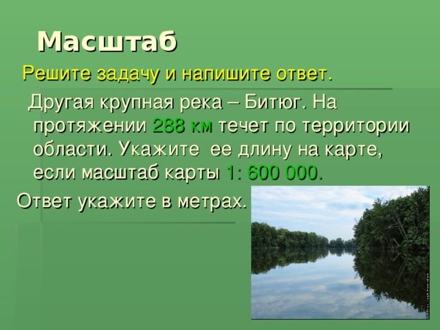 Масштаб  Решите задачу и напишите ответ.  Другая крупная река – Битюг. На протяжении 288 км течет по территории области. Укажите ее длину на карте, если масштаб карты 1: 600 000.  Ответ укажите в метрах.