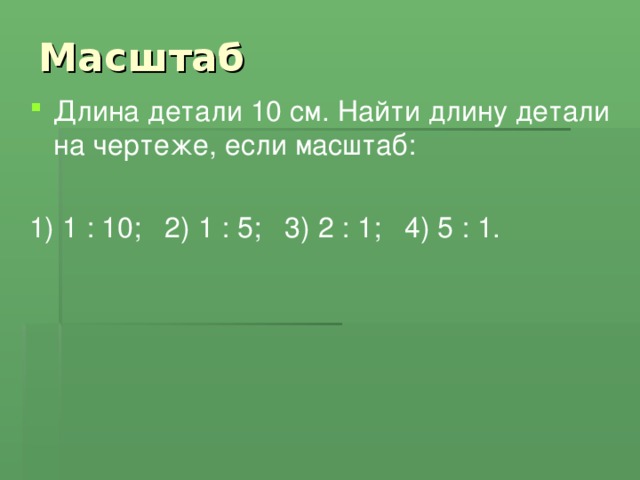 Масштаб Длина детали 10 см. Найти длину детали на чертеже, если масштаб: 1) 1 : 10; 2) 1 : 5; 3) 2 : 1; 4) 5 : 1.