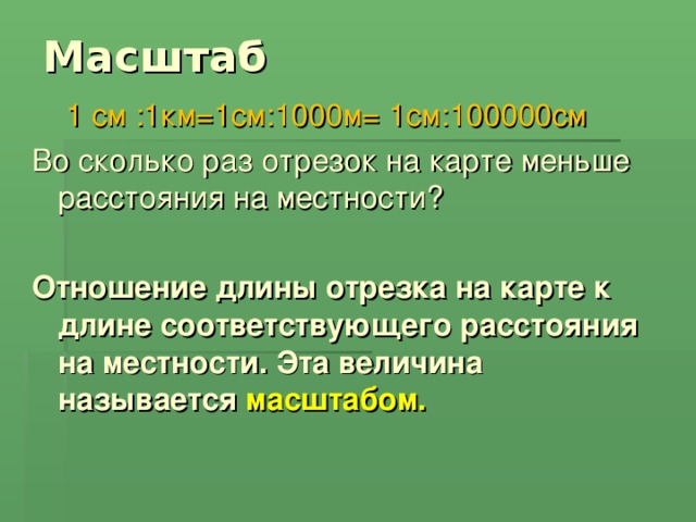 Масштаб  1 см :1км=1см:1000м= 1см:100000см Во сколько раз отрезок на карте меньше расстояния на местности? Отношение длины отрезка на карте к длине соответствующего расстояния на местности. Эта величина называется масштабом.