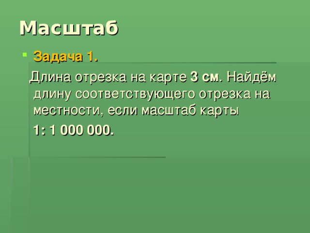 Масштаб Задача 1.  Длина отрезка на карте 3 см . Найдём длину соответствующего отрезка на местности, если масштаб карты   1: 1 000 000.