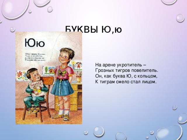 БУКВЫ Ю,ю На арене укротитель – Грозных тигров повелитель. Он, как буква Ю, с кольцом, К тиграм смело стал лицом.