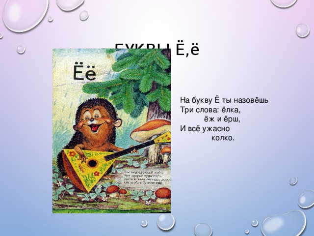 БУКВЫ Ё,ё На букву Ё ты назовёшь Три слова: ёлка,  ёж и ёрш, И всё ужасно   колко.