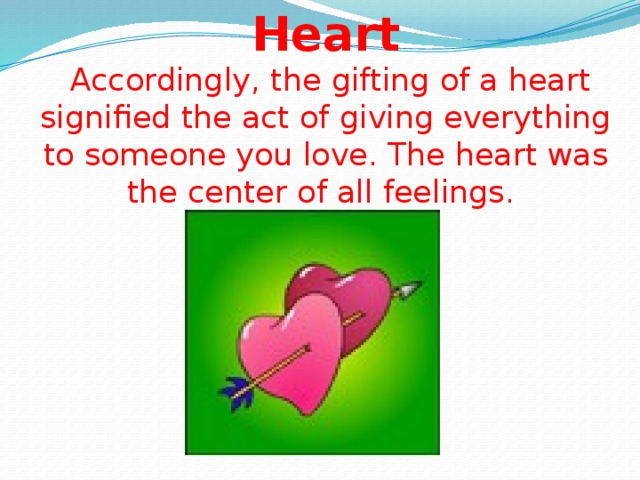 Heart  Accordingly, the gifting of a heart signified the act of giving everything to someone you love. The heart was the center of all feelings.