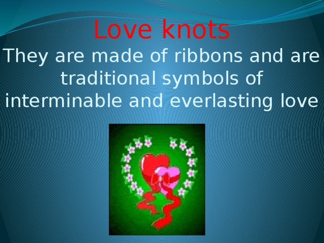 Love knots  They are made of ribbons and are traditional symbols of interminable and everlasting love