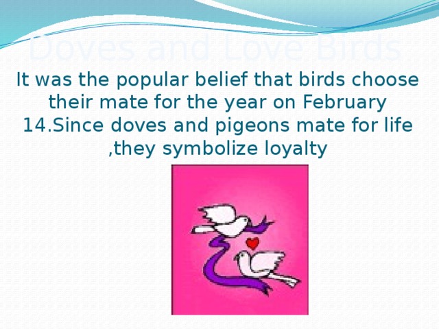 Doves and Love Birds  It was the popular belief that birds choose their mate for the year on February 14.Since doves and pigeons mate for life ,they symbolize loyalty