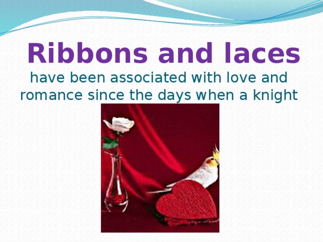 Ribbons and laces have been associated with love and romance since the days when a knight used to ride .