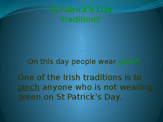 St Patrick's Day traditions On this day people wear green . One of the Irish traditions is to pinch anyone who is not wearing green on St Patrick’s Day.