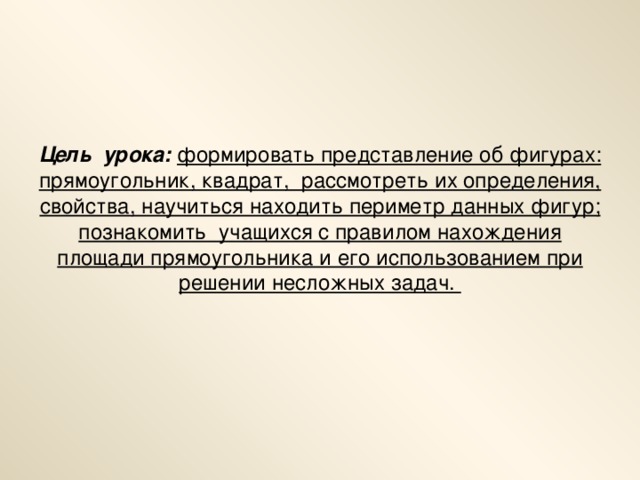 Цель урока:  формировать представление об фигурах: прямоугольник, квадрат, рассмотреть их определения, свойства, научиться находить периметр данных фигур; познакомить учащихся с правилом нахождения площади прямоугольника и его использованием при решении несложных задач.