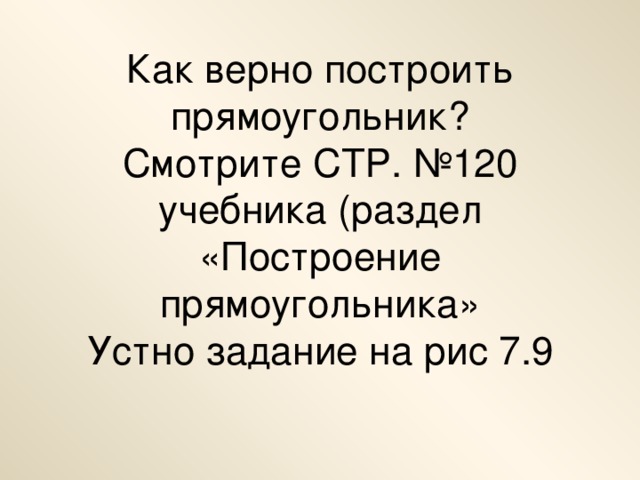 Как верно построить прямоугольник?  Смотрите СТР. №120 учебника (раздел «Построение прямоугольника»  Устно задание на рис 7.9