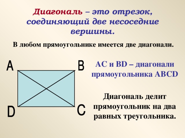 Диагональ – это отрезок, соединяющий две несоседние вершины. В любом прямоугольнике имеется две диагонали. AC и BD – диагонали прямоугольника ABCD Диагональ делит прямоугольник на два равных треугольника.