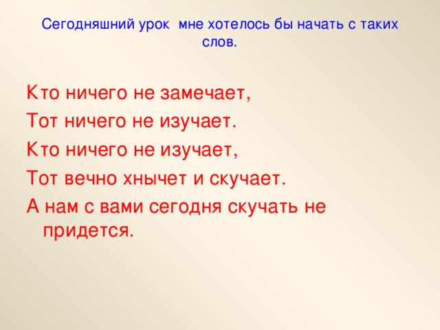 Сегодняшний урок мне хотелось бы начать с таких слов.   Кто ничего не замечает, Тот ничего не изучает. Кто ничего не изучает, Тот вечно хнычет и скучает. А нам с вами сегодня скучать не придется.