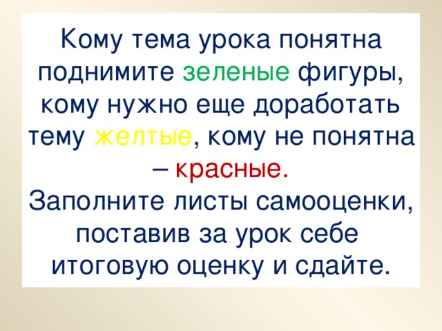 Кому тема урока понятна поднимите зеленые фигуры, кому нужно еще доработать тему желтые , кому не понятна – красные.  Заполните листы самооценки, поставив за урок себе итоговую оценку и сдайте.