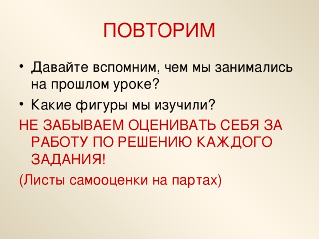 ПОВТОРИМ Давайте вспомним, чем мы занимались на прошлом уроке? Какие фигуры мы изучили? НЕ ЗАБЫВАЕМ ОЦЕНИВАТЬ СЕБЯ ЗА РАБОТУ ПО РЕШЕНИЮ КАЖДОГО ЗАДАНИЯ! (Листы самооценки на партах)