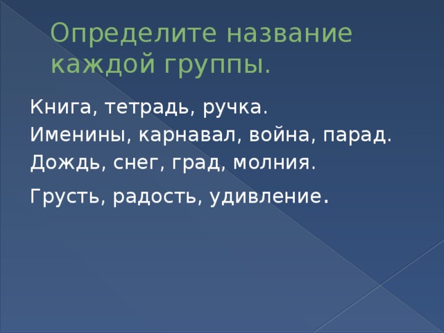 Определите название каждой группы. Книга, тетрадь, ручка. Именины, карнавал, война, парад. Дождь, снег, град, молния. Грусть, радость, удивление .