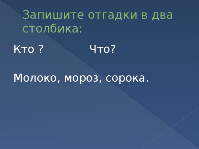 Запишите отгадки в два столбика: Кто ? Что? Молоко, мороз, сорока.