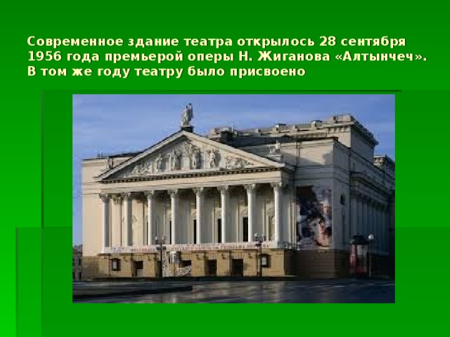 Современное здание театра открылось 28 сентября 1956 года премьерой оперы Н. Жиганова «Алтынчеч». В том же году театру было присвоено