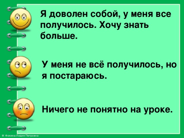 Я доволен собой, у меня все получилось. Хочу знать больше.  У меня не всё получилось, но я постараюсь.  Ничего не понятно на уроке.