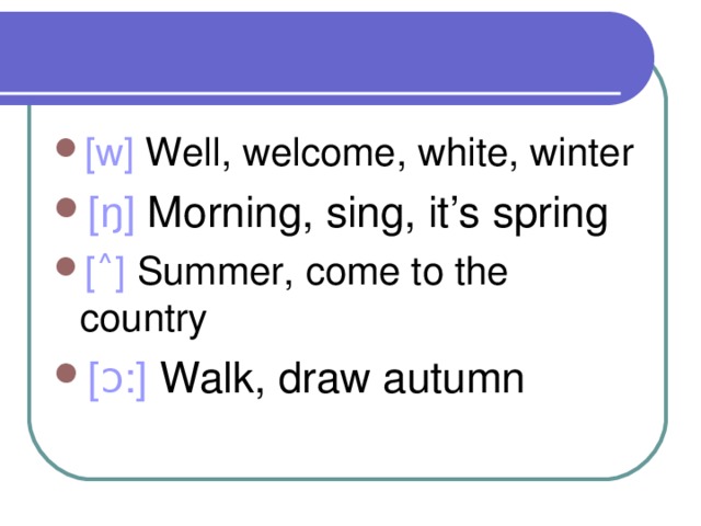 [w] Well, welcome, white, winter [ŋ] Morning, sing, it’s spring [˄] Summer, come to the country [ɔ:] Walk, draw autumn