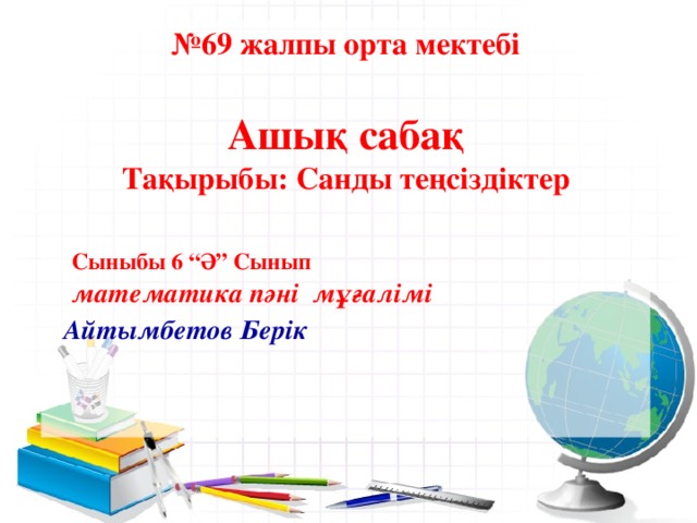 № 69 жалпы орта мектебі   Ашық сабақ  Тақырыбы: Санды теңсіздіктер    Сыныбы 6 “Ә” Сынып   математика пәні мұғалімі   Айтымбетов Берік