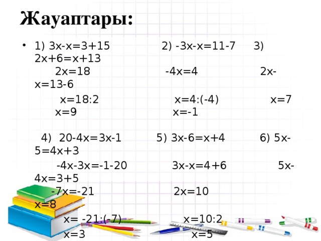 Жауаптары: 1) 3x-x=3+15 2) -3x-x=11-7 3) 2x+6=x+13  2x=18 -4x=4 2x-x=13-6  x=18:2 x=4:(-4) x=7  x=9 x=-1   4) 20-4x=3x-1 5) 3x-6=x+4 6) 5x-5=4x+3  -4x-3x=-1-20 3x-x=4+6 5x-4x=3+5  -7x=-21 2x=10 x=8  x= -21:(-7) x=10:2  x=3 x=5