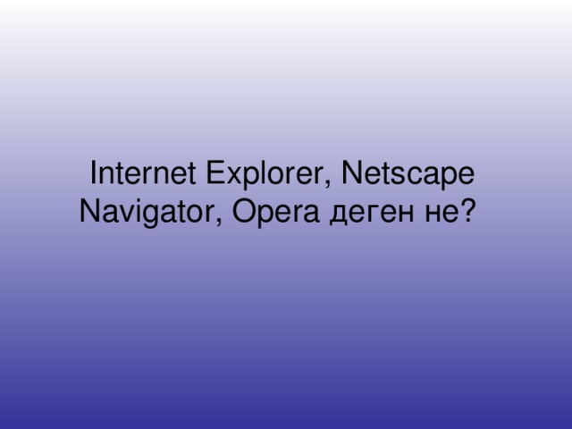 Internet Explorer, Netscape Navigator , Opera деген не?