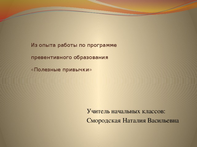 Из опыта работы по программе   превентивного образования   «Полезные привычки» Учитель начальных классов: Смородская Наталия Васильевна