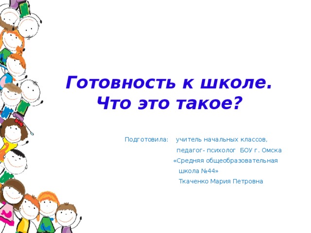 Готовность к школе.  Что это такое?    Подготовила: учитель начальных классов,  педагог- психолог БОУ г. Омска  «Средняя общеобразовательная  школа №44»  Ткаченко Мария Петровна