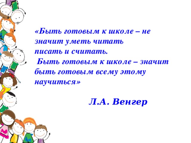 «Быть готовым к школе – не значит уметь читать  писать и считать.  Быть готовым к школе – значит быть готовым всему этому научиться»    Л.А. Венгер