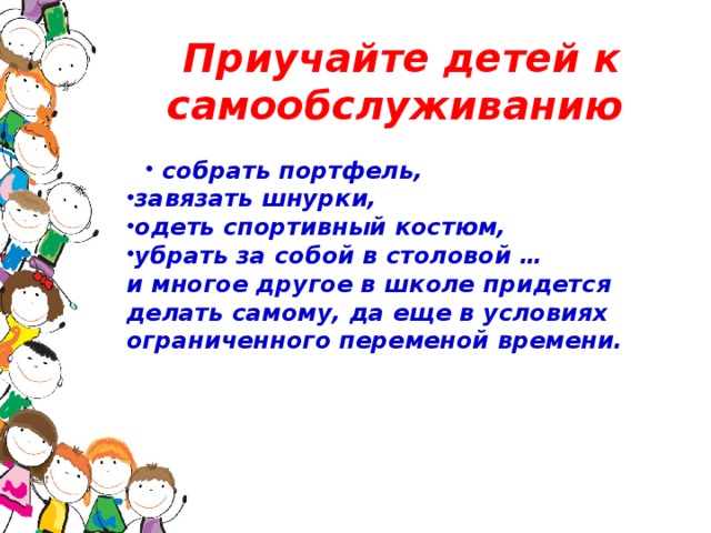 Приучайте детей к самообслуживанию собрать портфель, собрать портфель, завязать шнурки, одеть спортивный костюм, убрать за собой в столовой … и многое другое в школе придется делать самому, да еще в условиях ограниченного переменой времени.