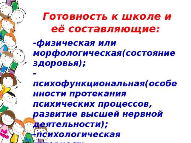 Готовность к школе и её составляющие: -физическая или морфологическая(состояние здоровья); -психофункциональная(особенности протекания психических процессов, развитие высшей нервной деятельности); -психологическая готовность.