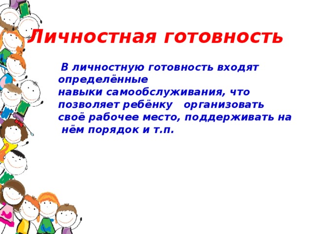 Личностная готовность  В личностную готовность входят определённые навыки самообслуживания, что позволяет ребёнку организовать своё рабочее место, поддерживать на нём порядок и т.п.