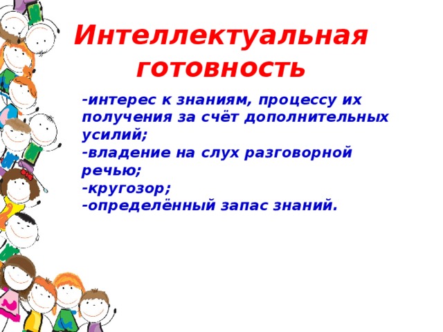 Интеллектуальная готовность -интерес к знаниям, процессу их получения за счёт дополнительных усилий; -владение на слух разговорной речью; -кругозор; -определённый запас знаний.