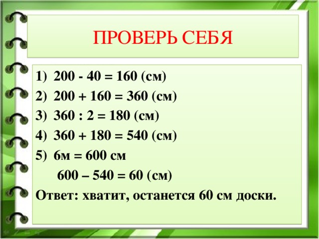 ПРОВЕРЬ СЕБЯ 200 - 40 = 160 (см) 200 + 160 = 360 (см) 360 : 2 = 180 (см) 360 + 180 = 540 (см) 6м = 600 см  600 – 540 = 60 (см) Ответ: хватит, останется 60 см доски.
