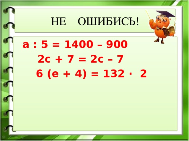 НЕ ОШИБИСЬ! а : 5 = 1400 – 900 2с + 7 = 2с – 7  6 (е + 4) = 132 ∙ 2