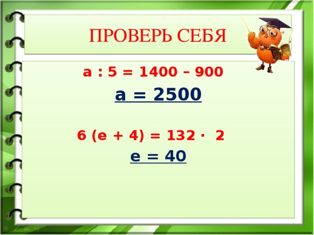 ПРОВЕРЬ СЕБЯ а : 5 = 1400 – 900 а = 2500  6 (е + 4) = 132 ∙ 2 е = 40