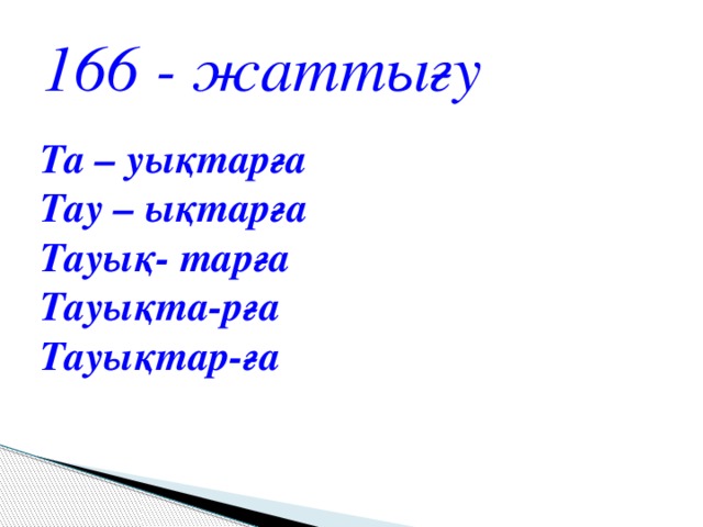 166 - жаттығу Та – уықтарға  Тау – ықтарға  Тауық- тарға  Тауықта-рға  Тауықтар-ға