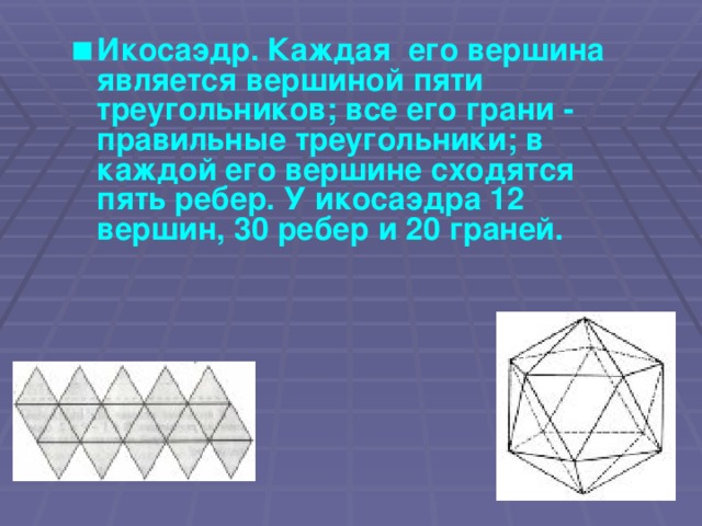 Икосаэдр. Каждая его вершина является вершиной пяти треугольников; все его грани - правильные треугольники; в каждой его вершине сходятся пять ребер. У икосаэдра 12 вершин, 30 ребер и 20 граней.
