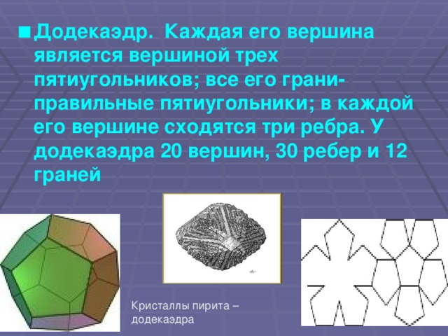 Додекаэдр. Каждая его вершина является вершиной трех пятиугольников; все его грани- правильные пятиугольники; в каждой его вершине сходятся три ребра. У додекаэдра 20 вершин, 30 ребер и 12 граней