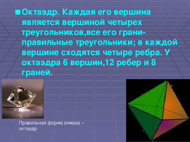 Октаэдр. Каждая его вершина является вершиной четырех треугольников,все его грани- правильные треугольники; в каждой вершине сходятся четыре ребра. У октаэдра 6 вершин,12 ребер и 8 граней.